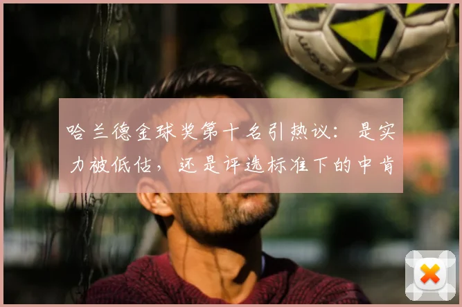 哈兰德金球奖第十名引热议:是实力被低估,还是评选标准下的中肯定位?