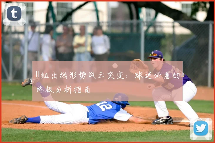H组出线形势风云突变，球迷必看的终极分析指南