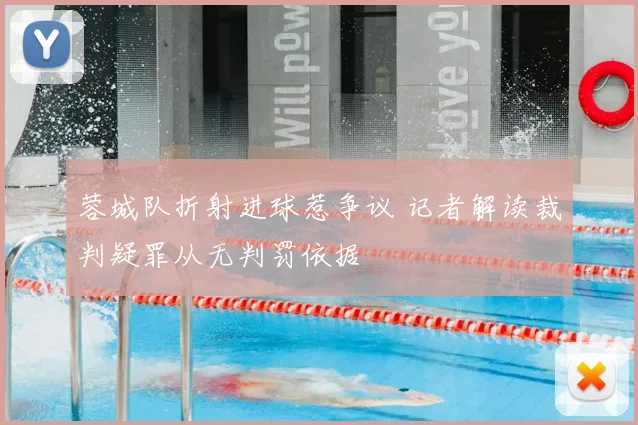 蓉城队折射进球惹争议 记者解读裁判疑罪从无判罚依据