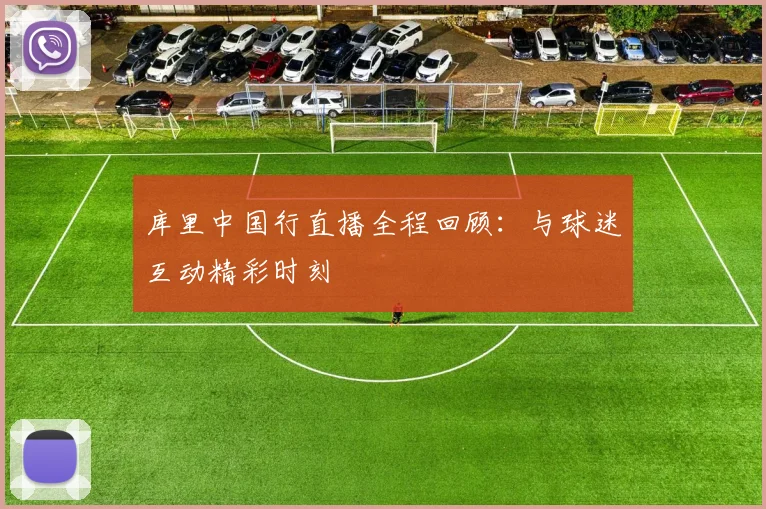 库里中国行直播全程回顾：与球迷互动精彩时刻