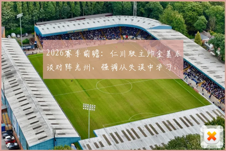 2026赛季前瞻：仁川联主帅金基东谈对阵光州，强调从失误中学习，目标打破不胜怪圈