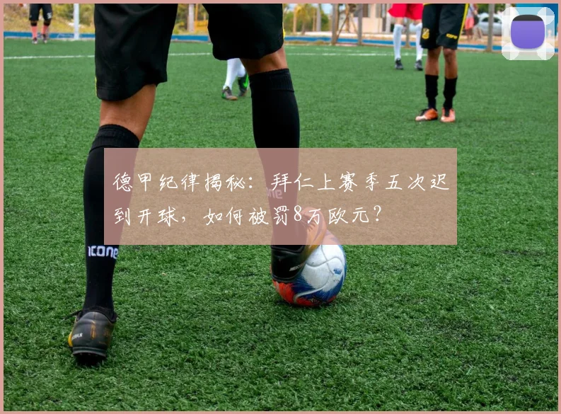 德甲纪律揭秘:拜仁上赛季五次迟到开球,如何被罚8万欧元?