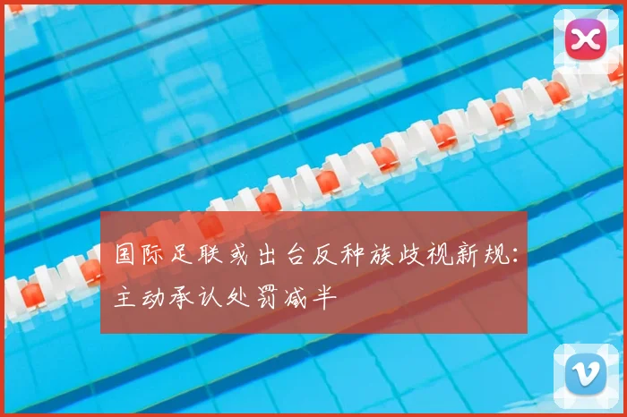 国际足联或出台反种族歧视新规：主动承认处罚减半