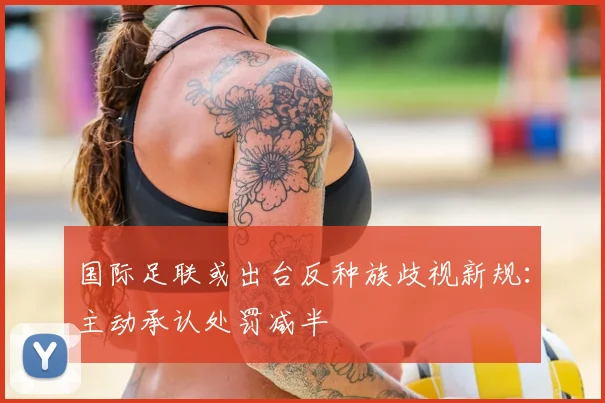 国际足联或出台反种族歧视新规：主动承认处罚减半