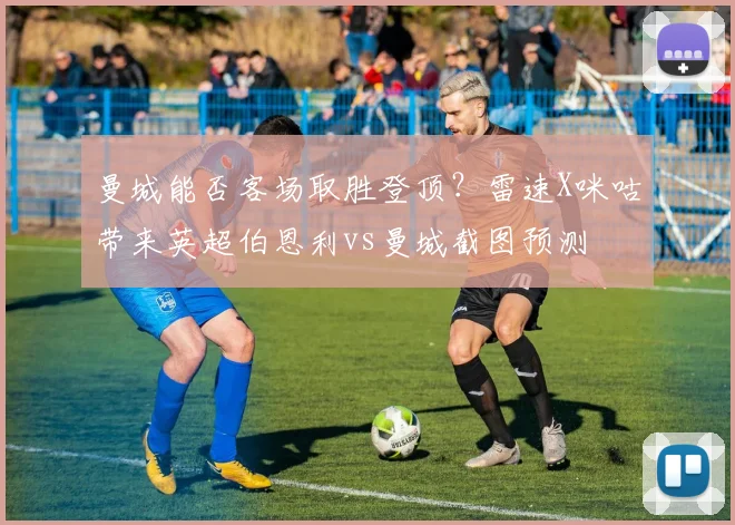 曼城能否客场取胜登顶?雷速X咪咕带来英超伯恩利vs曼城截图预测