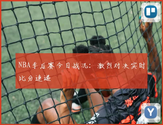 NBA季后赛今日战况：激烈对决实时比分速递