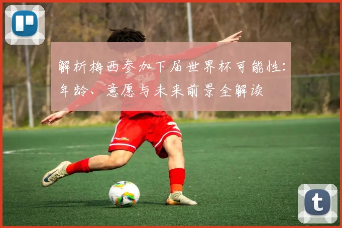 解析梅西参加下届世界杯可能性：年龄、意愿与未来前景全解读