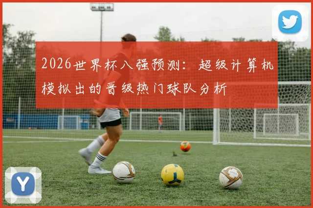 2026世界杯八强预测：超级计算机模拟出的晋级热门球队分析