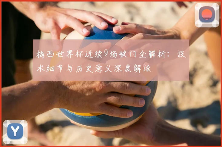 梅西世界杯连续9场破门全解析：技术细节与历史意义深度解读