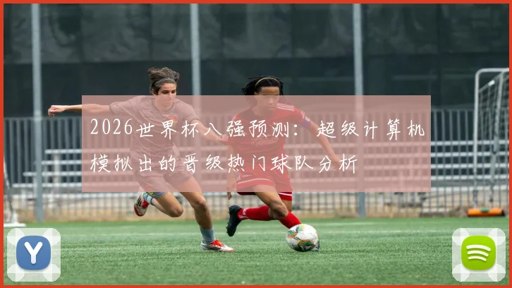 2026世界杯八强预测：超级计算机模拟出的晋级热门球队分析