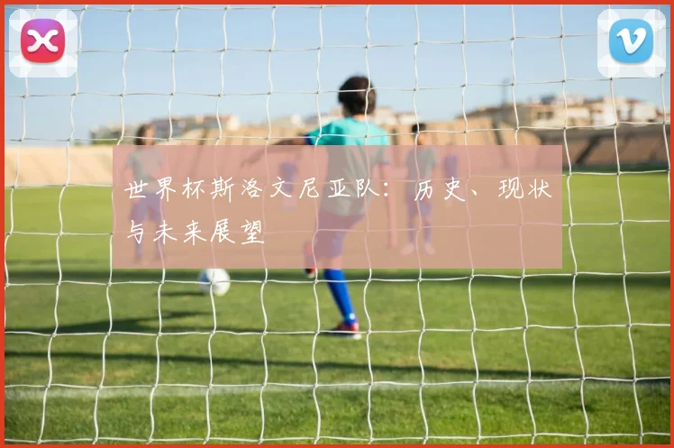 世界杯斯洛文尼亚队：历史、现状与未来展望
