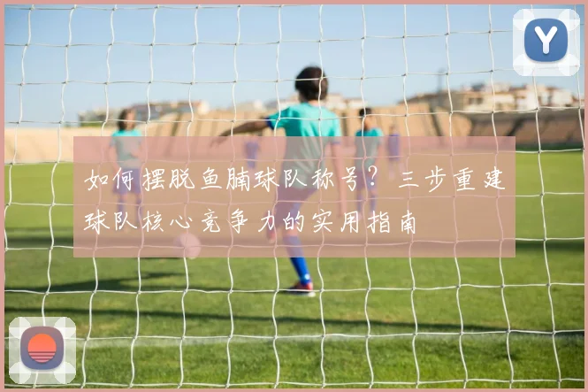 如何摆脱鱼腩球队称号？三步重建球队核心竞争力的实用指南