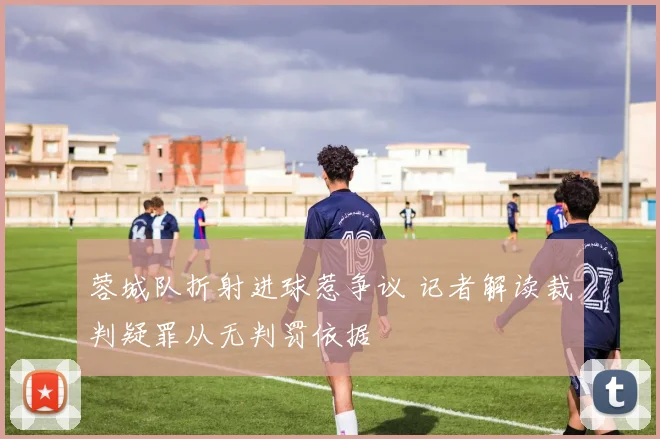 蓉城队折射进球惹争议 记者解读裁判疑罪从无判罚依据