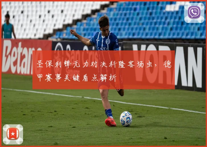 圣保利锋无力对决科隆客场虫，德甲赛事关键看点解析