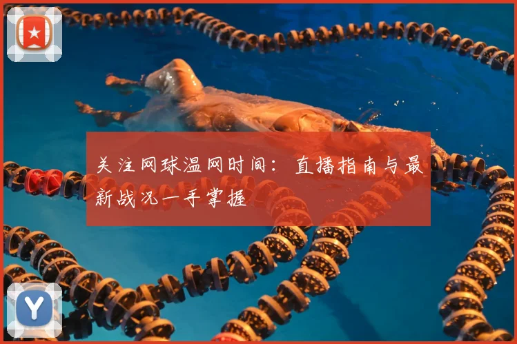 关注网球温网时间：直播指南与最新战况一手掌握