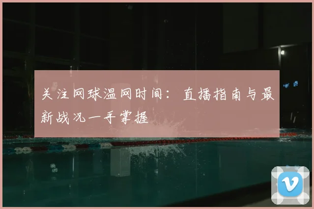关注网球温网时间：直播指南与最新战况一手掌握