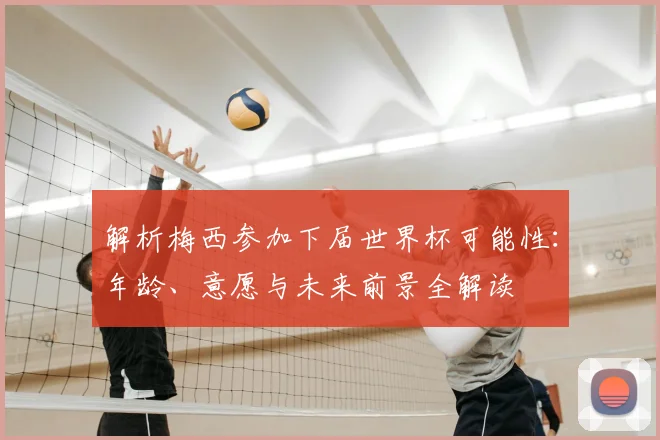 解析梅西参加下届世界杯可能性：年龄、意愿与未来前景全解读