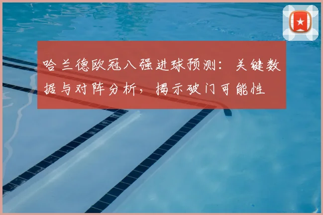 哈兰德欧冠八强进球预测：关键数据与对阵分析，揭示破门可能性