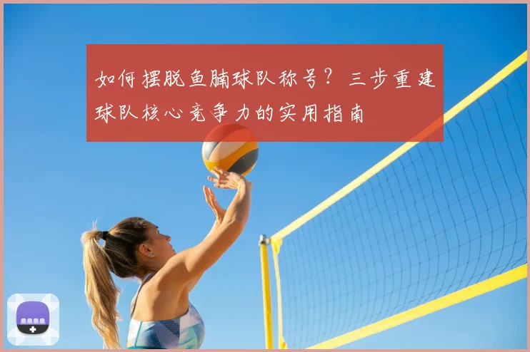 如何摆脱鱼腩球队称号？三步重建球队核心竞争力的实用指南