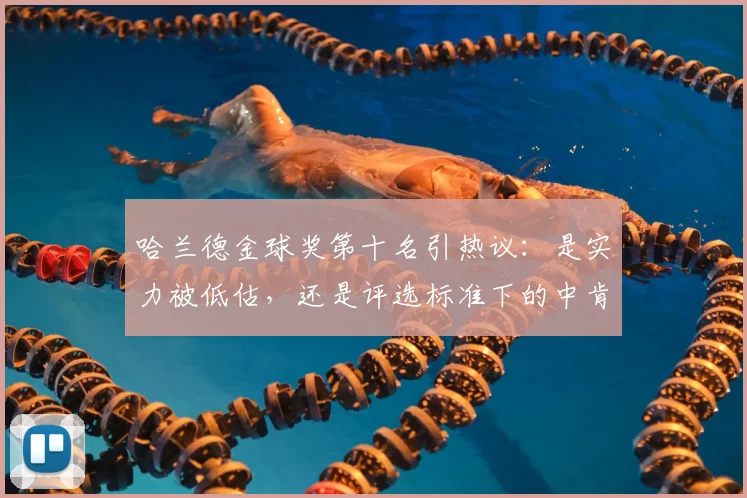 哈兰德金球奖第十名引热议：是实力被低估，还是评选标准下的中肯定位？