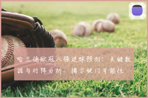 哈兰德欧冠八强进球预测：关键数据与对阵分析，揭示破门可能性