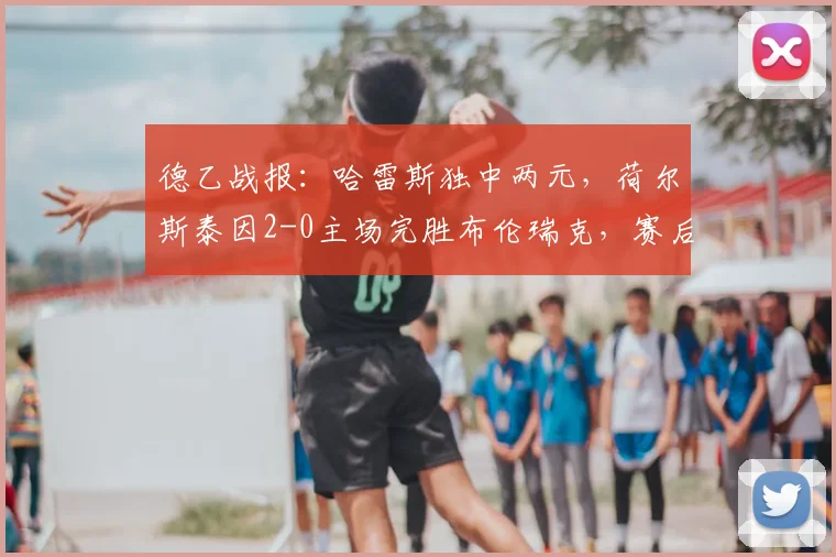 德乙战报：哈雷斯独中两元，荷尔斯泰因2-0主场完胜布伦瑞克，赛后分析
